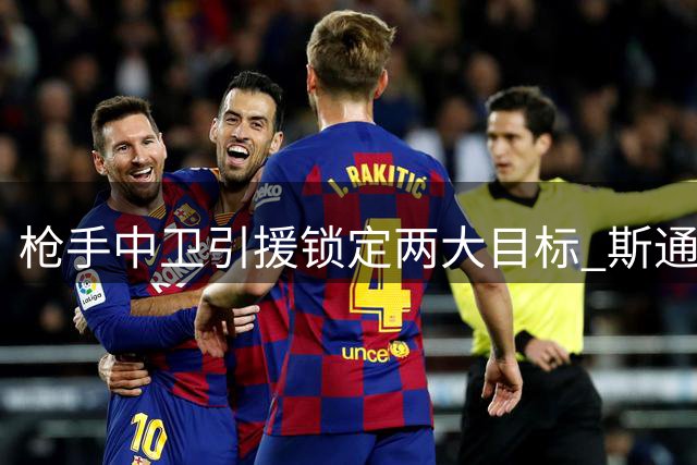 枪手中卫引援锁定两大目标 斯通斯孔萨谁将驰援阿尔特塔？
