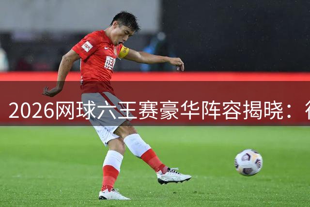2026网球六王赛豪华阵容揭晓：德约领衔新老对决，德米纳尔首度入围
